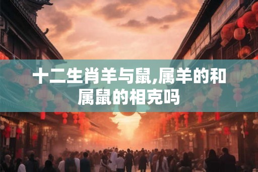 十二生肖羊与鼠,属羊的和属鼠的相克吗