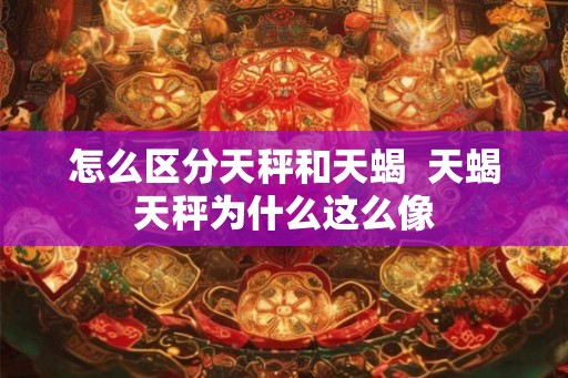 怎么区分天秤和天蝎  天蝎天秤为什么这么像
