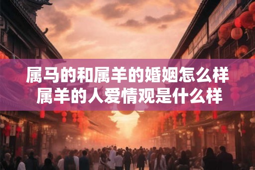 属马的和属羊的婚姻怎么样 属羊的人爱情观是什么样