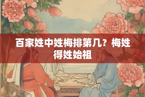 百家姓中姓梅排第几？梅姓得姓始祖