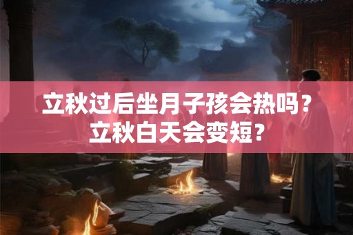 立秋过后坐月子孩会热吗？立秋白天会变短？