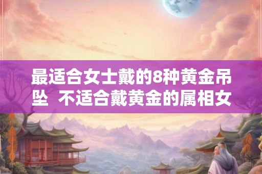 最适合女士戴的8种黄金吊坠  不适合戴黄金的属相女