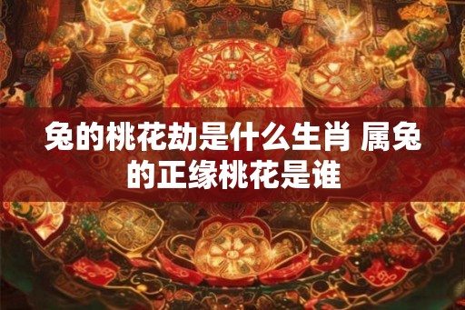 兔的桃花劫是什么生肖 属兔的正缘桃花是谁