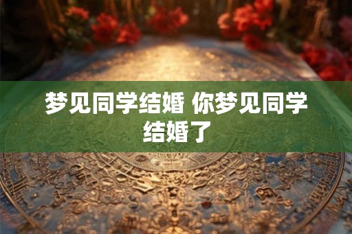 梦见同学结婚 你梦见同学结婚了