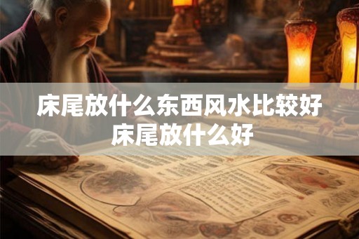 床尾放什么东西风水比较好 床尾放什么好