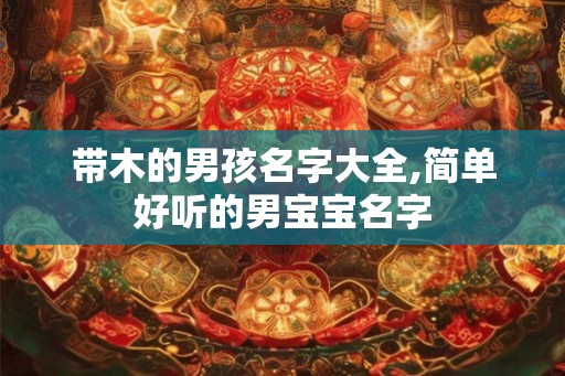 带木的男孩名字大全,简单好听的男宝宝名字