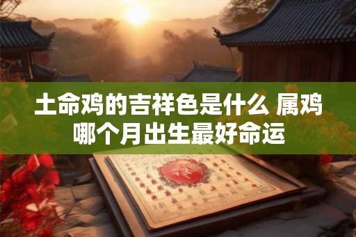 土命鸡的吉祥色是什么 属鸡哪个月出生最好命运