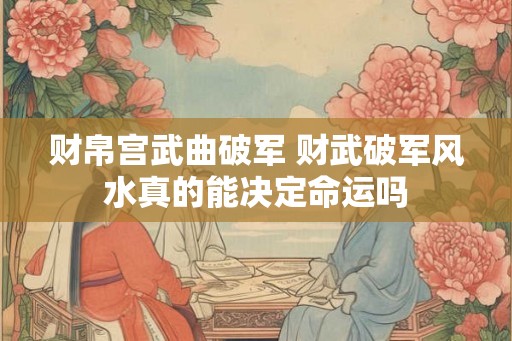 财帛宫武曲破军 财武破军风水真的能决定命运吗