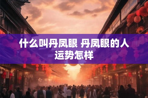 什么叫丹凤眼 丹凤眼的人运势怎样