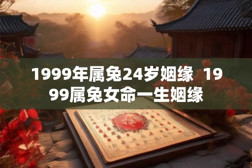 1999年属兔24岁姻缘  1999属兔女命一生姻缘