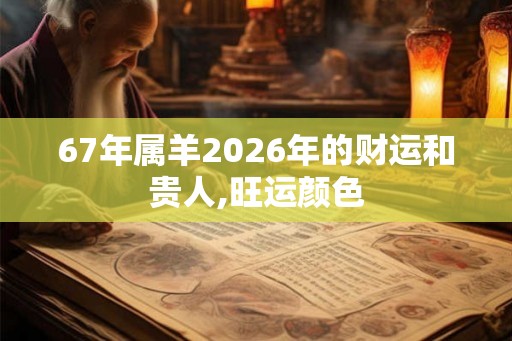 67年属羊2026年的财运和贵人,旺运颜色