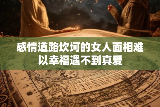 感情道路坎坷的女人面相难以幸福遇不到真爱