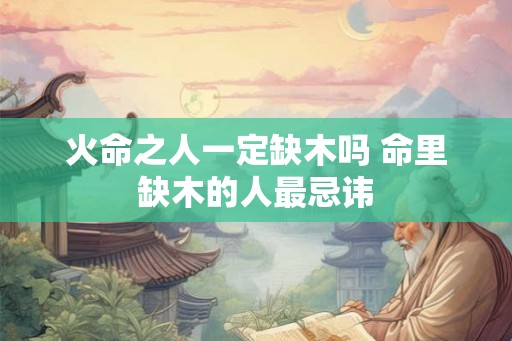 火命之人一定缺木吗 命里缺木的人最忌讳
