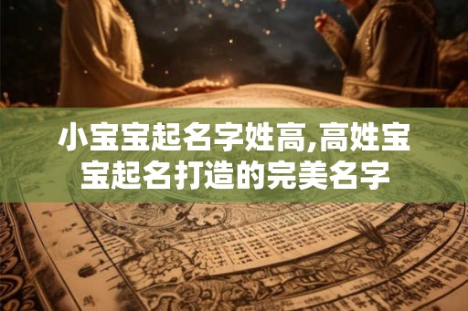 小宝宝起名字姓高,高姓宝宝起名打造的完美名字