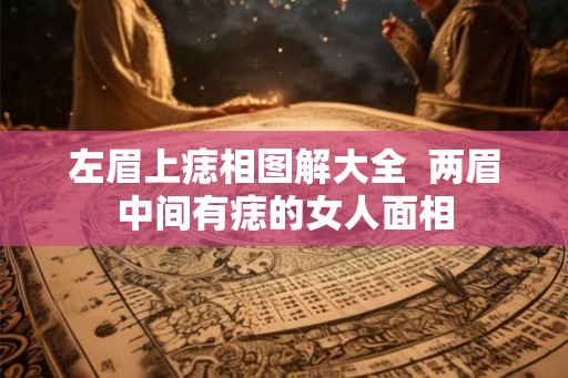 左眉上痣相图解大全  两眉中间有痣的女人面相