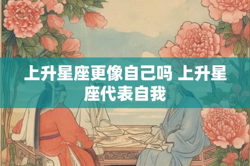 上升星座更像自己吗 上升星座代表自我