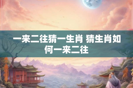 一来二往猜一生肖 猜生肖如何一来二往