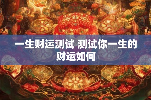 一生财运测试 测试你一生的财运如何