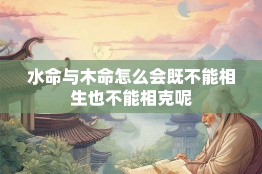 水命与木命怎么会既不能相生也不能相克呢