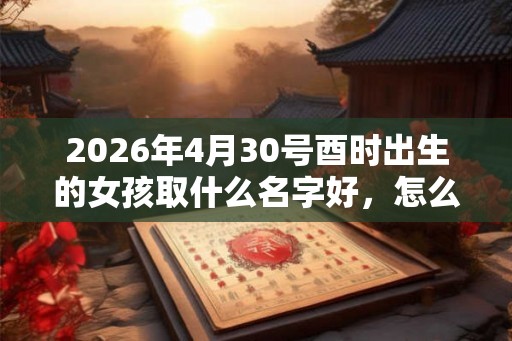 2026年4月30号酉时出生的女孩取什么名字好,怎么取名? 2026年4月30号酉时出生的女孩取什么名字好,怎么取名?
