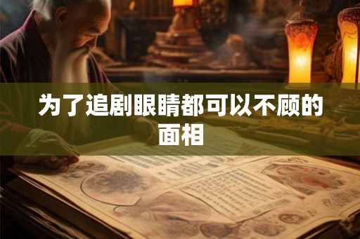 为了追剧眼睛都可以不顾的面相