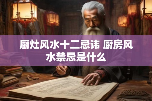 厨灶风水十二忌讳 厨房风水禁忌是什么 厨灶风水十二忌讳 厨房风水禁忌是什么