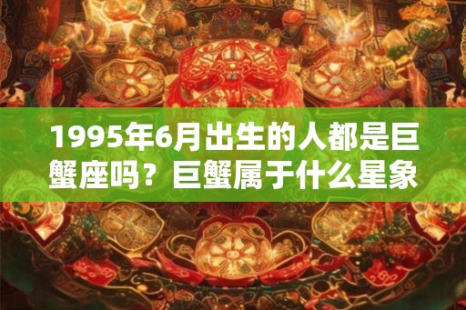 1995年6月出生的人都是巨蟹座吗？巨蟹属于什么星象？