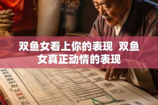 双鱼女看上你的表现  双鱼女真正动情的表现
