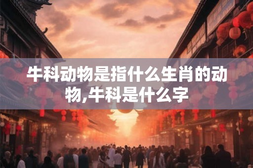 牛科动物是指什么生肖的动物,牛科是什么字
