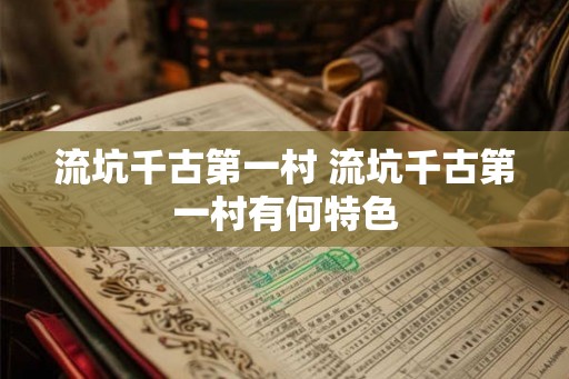 流坑千古第一村 流坑千古第一村有何特色 流坑千古第一村 流坑千古第一村有何特色