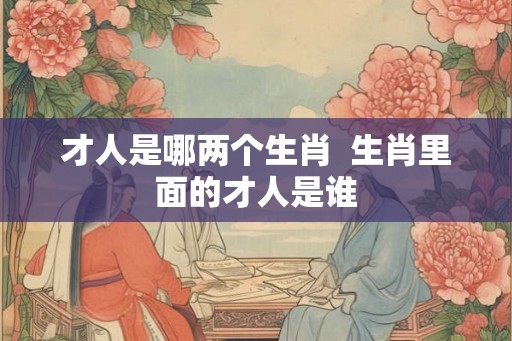 才人是哪两个生肖  生肖里面的才人是谁