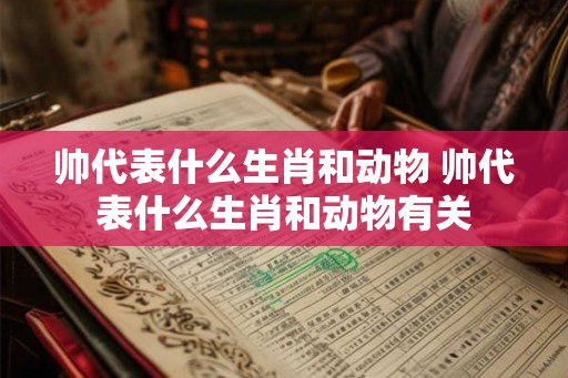 帅代表什么生肖和动物 帅代表什么生肖和动物有关