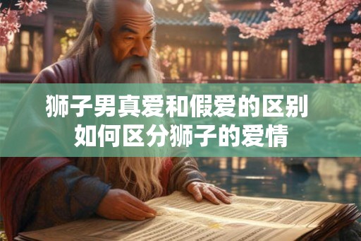 狮子男真爱和假爱的区别 如何区分狮子的爱情