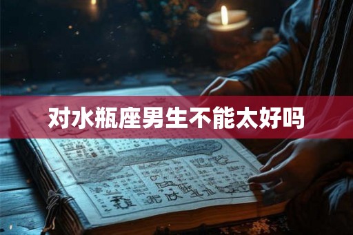对水瓶座男生不能太好吗 对水瓶座男生不能太好吗
