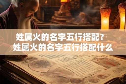 姓属火的名字五行搭配？ 姓属火的名字五行搭配什么属性
