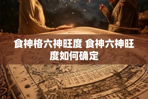 食神格六神旺度 食神六神旺度如何确定 食神格六神旺度 食神六神旺度如何确定
