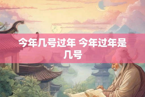 今年几号过年 今年过年是几号