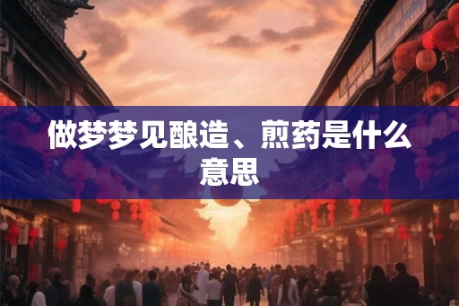 做梦梦见酿造、煎药是什么意思