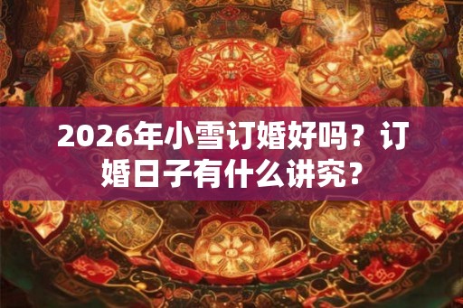 2026年小雪订婚好吗?订婚日子有什么讲究? 2026年小雪订婚好吗?订婚日子有什么讲究?