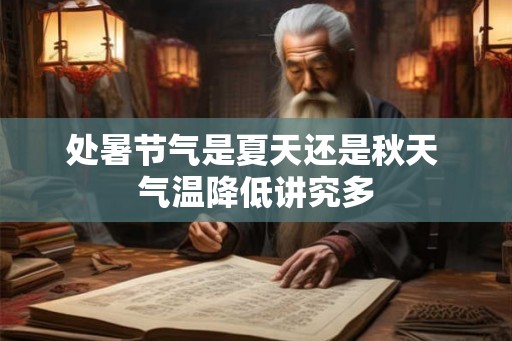 处暑节气是夏天还是秋天 气温降低讲究多 处暑节气是夏天还是秋天 气温降低讲究多