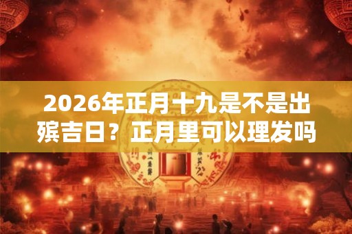 2026年正月十九是不是出殡吉日？正月里可以理发吗？