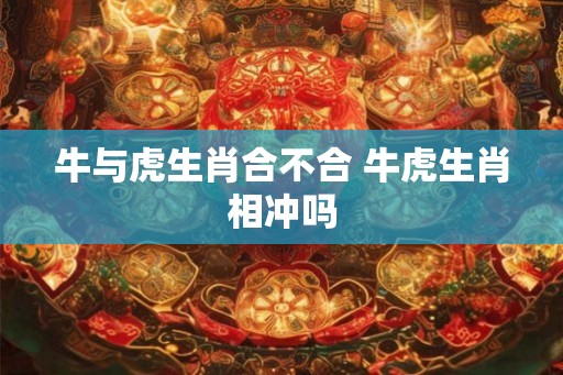 牛与虎生肖合不合 牛虎生肖相冲吗