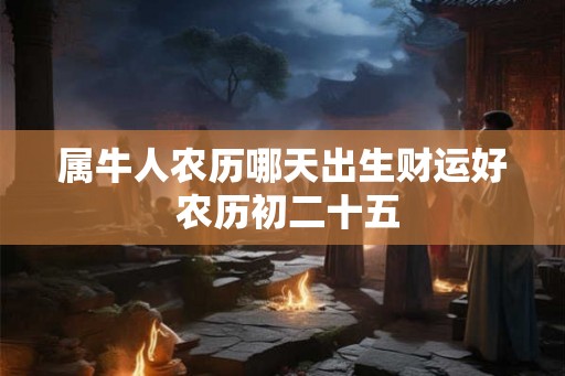 属牛人农历哪天出生财运好 农历初二十五
