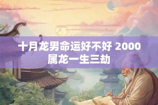 十月龙男命运好不好 2000属龙一生三劫