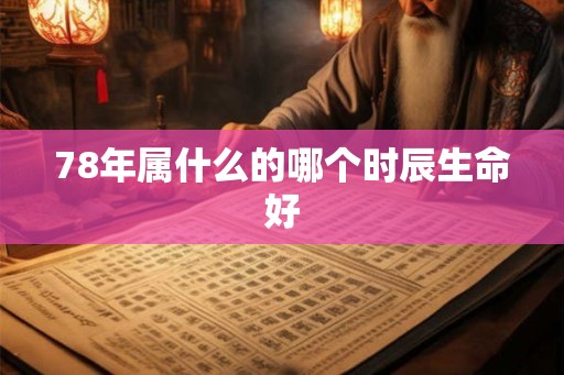 78年属什么的哪个时辰生命好 78年属什么的哪个时辰生命好