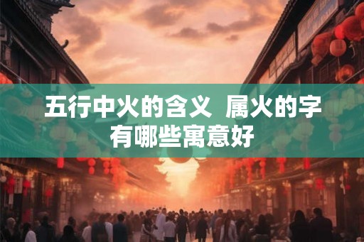 五行中火的含义  属火的字有哪些寓意好