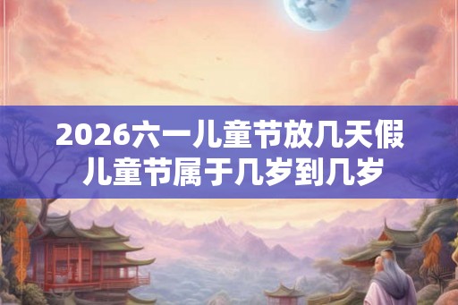 2026六一儿童节放几天假 儿童节属于几岁到几岁