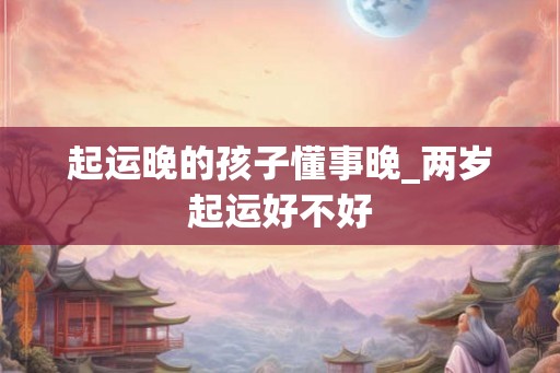 起运晚的孩子懂事晚_两岁起运好不好