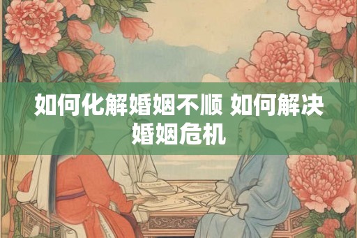 如何化解婚姻不顺 如何解决婚姻危机