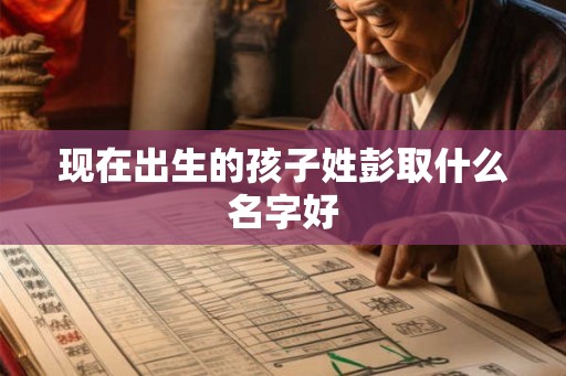 现在出生的孩子姓彭取什么名字好